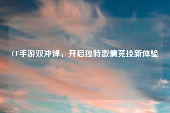 CF手游双冲锋，开启独特激情竞技新体验