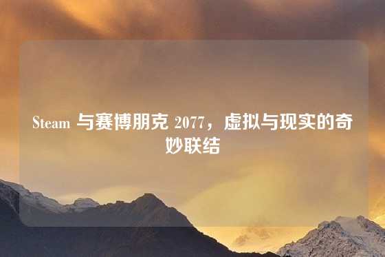 Steam 与赛博朋克 2077，虚拟与现实的奇妙联结