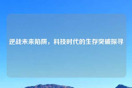 逆战未来陷阱,科技时代的生存突破探寻