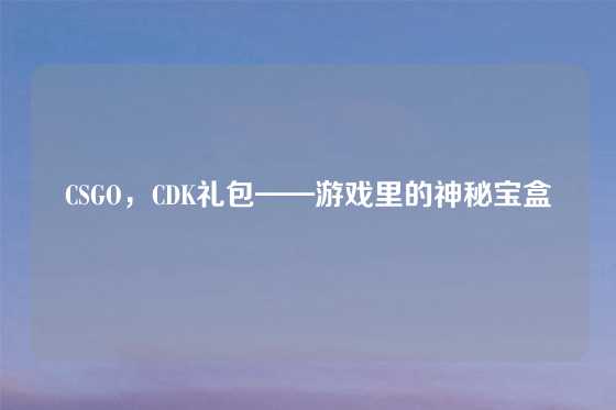 CSGO，CDK礼包——游戏里的神秘宝盒