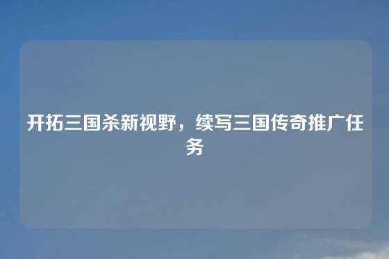 开拓三国杀新视野,续写三国传奇推广任务