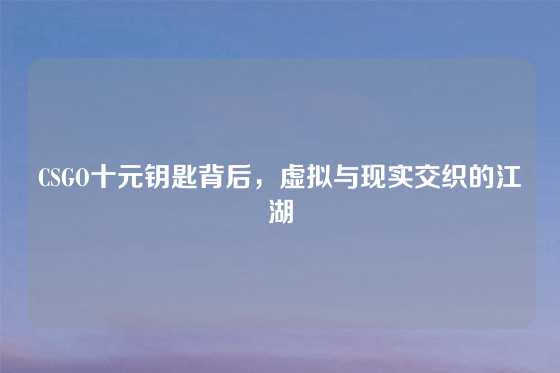 CSGO十元钥匙背后,虚拟与现实交织的江湖