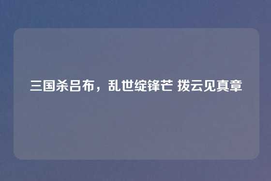 三国杀吕布,乱世绽锋芒 拨云见真章