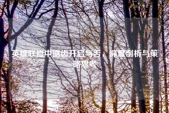 英雄联盟中锯齿开启与否,深度剖析与策略思考