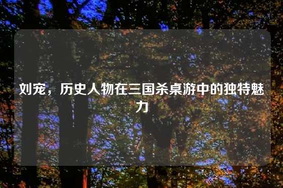 刘宠，历史人物在三国杀桌游中的独特魅力