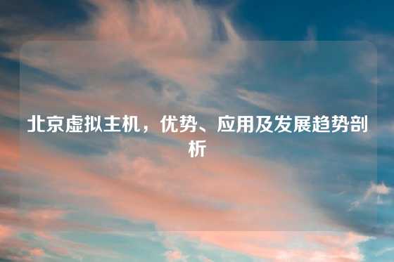 北京虚拟主机，优势、应用及发展趋势剖析