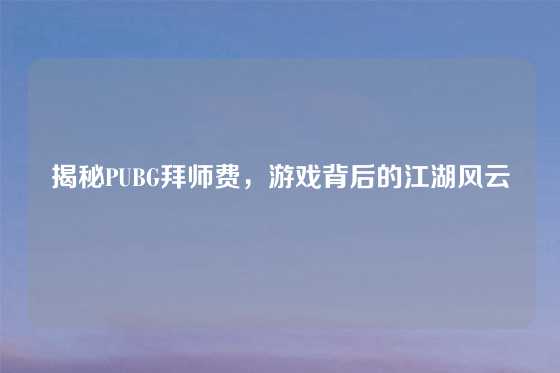 揭秘PUBG拜师费，游戏背后的江湖风云