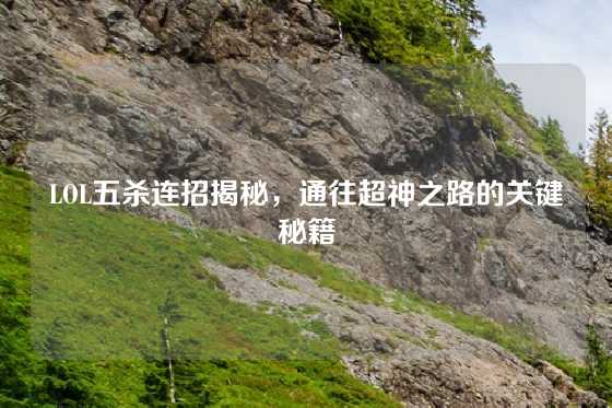 LOL五杀连招揭秘，通往超神之路的关键秘籍