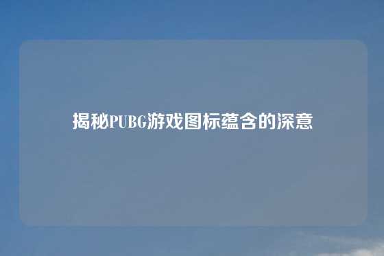 揭秘PUBG游戏图标蕴含的深意