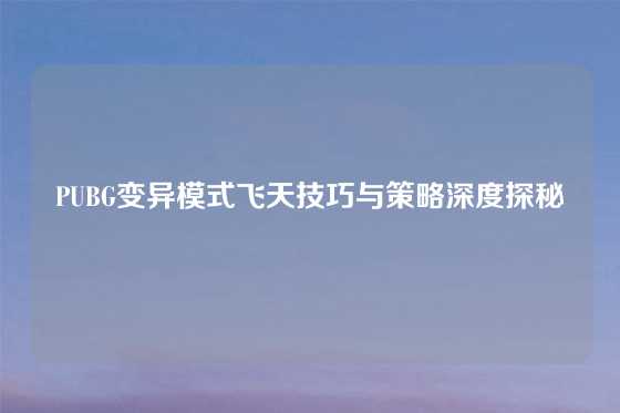 PUBG变异模式飞天技巧与策略深度探秘