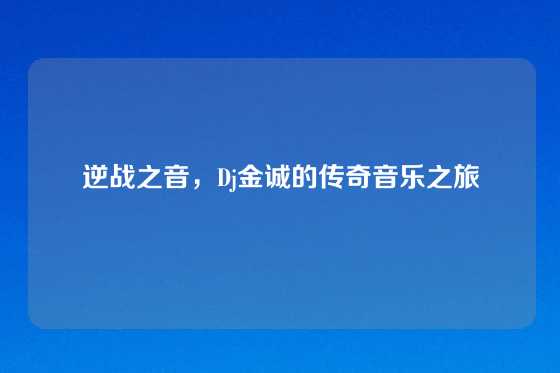逆战之音,Dj金诚的传奇音乐之旅