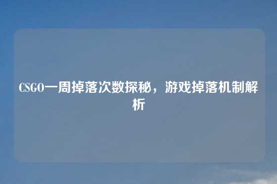 CSGO一周掉落次数探秘,游戏掉落机制解析