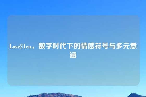 Love21cn，数字时代下的情感符号与多元意涵