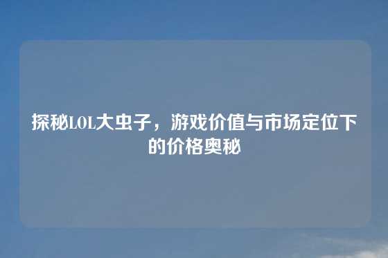 探秘LOL大虫子，游戏价值与市场定位下的价格奥秘