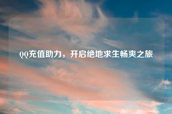 QQ充值助力,开启绝地求生畅爽之旅