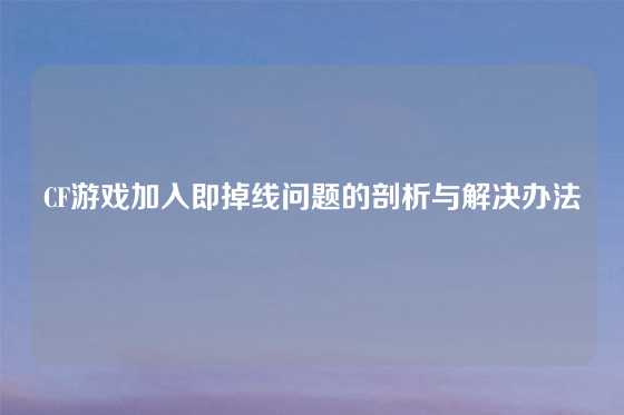 CF游戏加入即掉线问题的剖析与解决办法