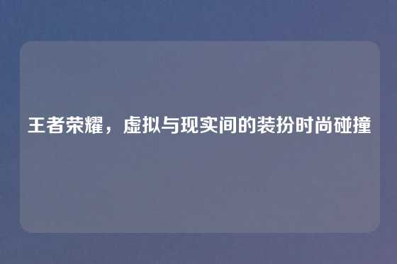 王者荣耀，虚拟与现实间的装扮时尚碰撞
