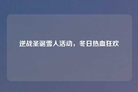 逆战圣诞雪人活动，冬日热血狂欢