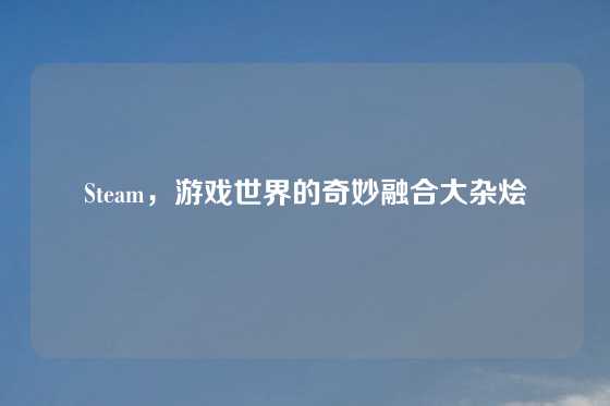 Steam，游戏世界的奇妙融合大杂烩