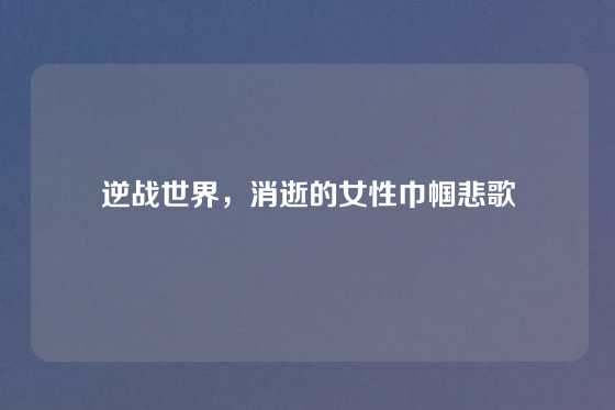 逆战世界，消逝的女性巾帼悲歌