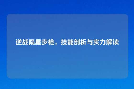 逆战陨星步枪,技能剖析与实力解读