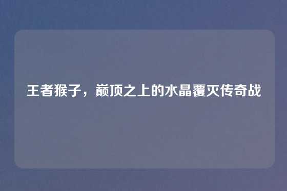 王者猴子,巅顶之上的水晶覆灭传奇战