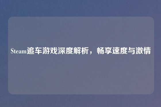 Steam追车游戏深度解析，畅享速度与激情