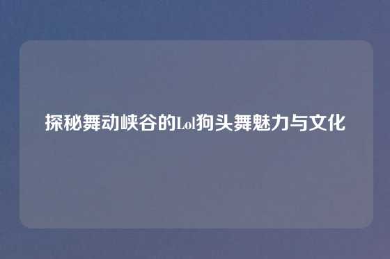 探秘舞动峡谷的Lol狗头舞魅力与文化