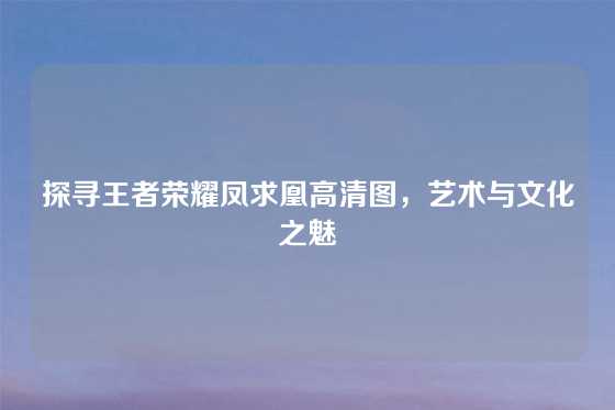 探寻王者荣耀凤求凰高清图，艺术与文化之魅