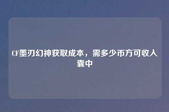 CF墨刃幻神获取成本，需多少币方可收入囊中
