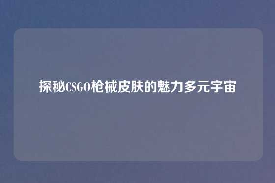 探秘CSGO枪械皮肤的魅力多元宇宙