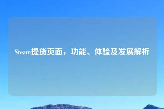 Steam提货页面,功能、体验及发展解析