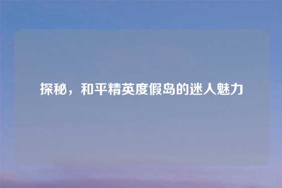 探秘，和平精英度假岛的迷人魅力