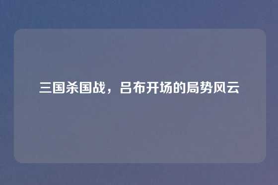 三国杀国战，吕布开场的局势风云