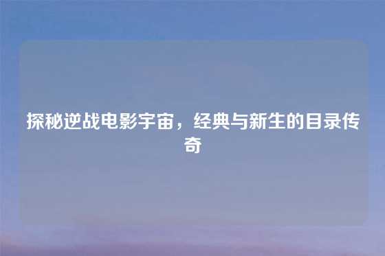 探秘逆战电影宇宙，经典与新生的目录传奇