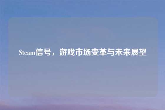 Steam信号，游戏市场变革与未来展望