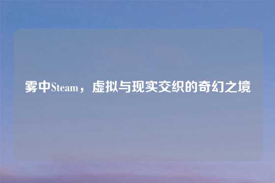 雾中Steam，虚拟与现实交织的奇幻之境
