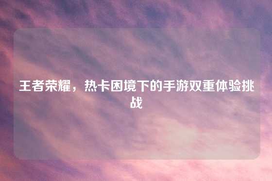 王者荣耀，热卡困境下的手游双重体验挑战