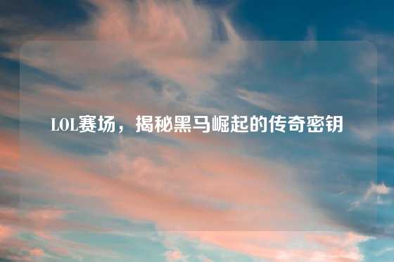 LOL赛场,揭秘黑马崛起的传奇密钥