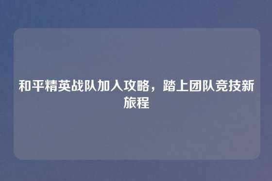 和平精英战队加入攻略，踏上团队竞技新旅程