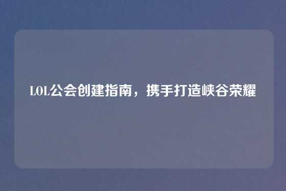 LOL公会创建指南，携手打造峡谷荣耀