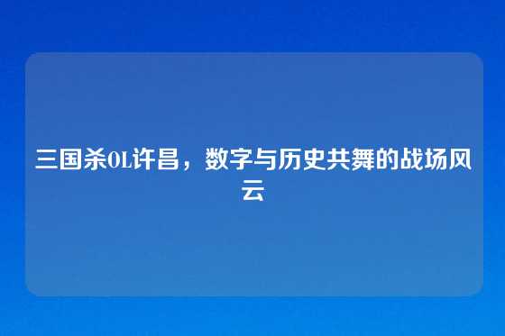 三国杀OL许昌，数字与历史共舞的战场风云