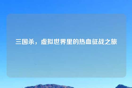 三国杀，虚拟世界里的热血征战之旅