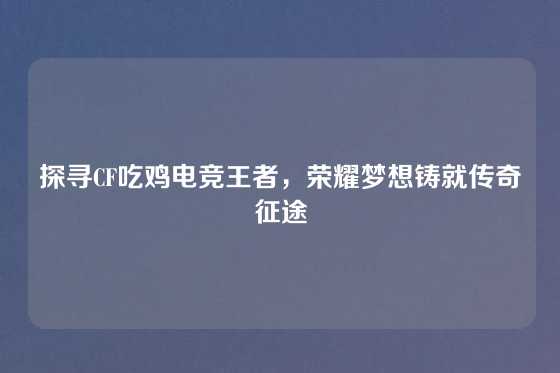 探寻CF吃鸡电竞王者，荣耀梦想铸就传奇征途