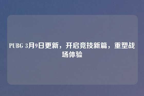 PUBG 3月9日更新，开启竞技新篇，重塑战场体验
