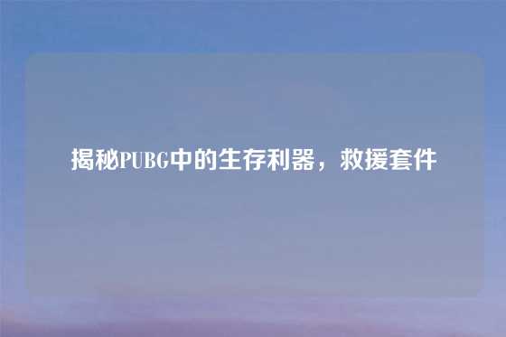 揭秘PUBG中的生存利器，救援套件
