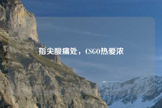 指尖酸痛处，CSGO热爱浓