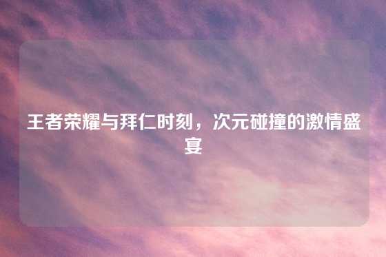 王者荣耀与拜仁时刻,次元碰撞的激情盛宴