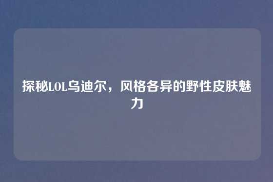 探秘LOL乌迪尔,风格各异的野性皮肤魅力