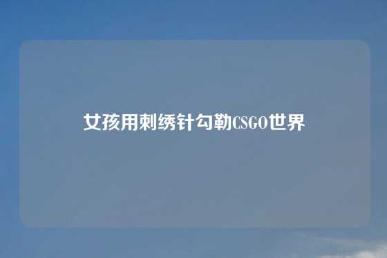 女孩用刺绣针勾勒CSGO世界